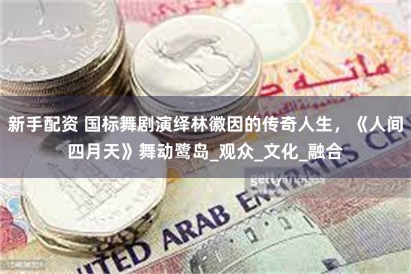 新手配资 国标舞剧演绎林徽因的传奇人生，《人间四月天》舞动鹭岛_观众_文化_融合