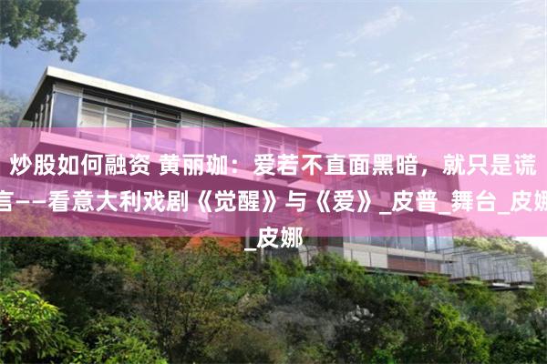 炒股如何融资 黄丽珈：爱若不直面黑暗，就只是谎言——看意大利戏剧《觉醒》与《爱》_皮普_舞台_皮娜