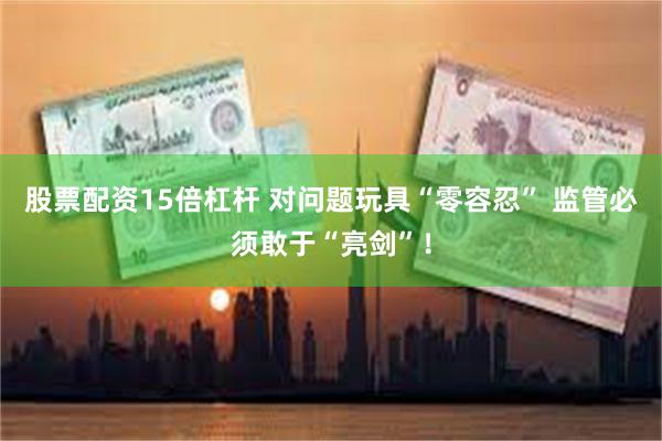 股票配资15倍杠杆 对问题玩具“零容忍” 监管必须敢于“亮剑”！