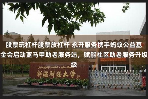 股票玩杠杆股票放杠杆 永升服务携手蚂蚁公益基金会启动蓝马甲助老服务站，赋能社区助老服务升级