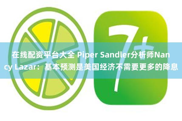 在线配资平台大全 Piper Sandler分析师Nancy Lazar：基本预测是美国经济不需要更多的降息