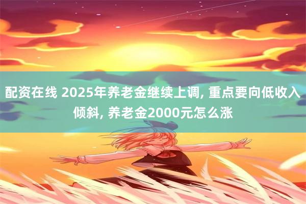 配资在线 2025年养老金继续上调, 重点要向低收入倾斜, 养老金2000元怎么涨