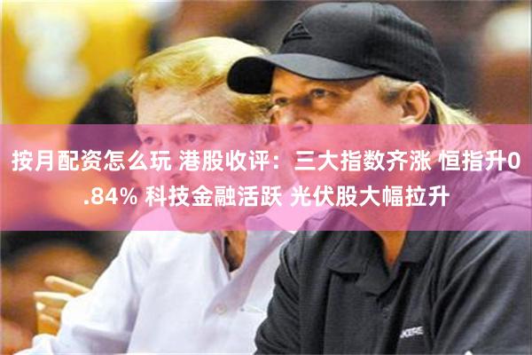 按月配资怎么玩 港股收评：三大指数齐涨 恒指升0.84% 科技金融活跃 光伏股大幅拉升