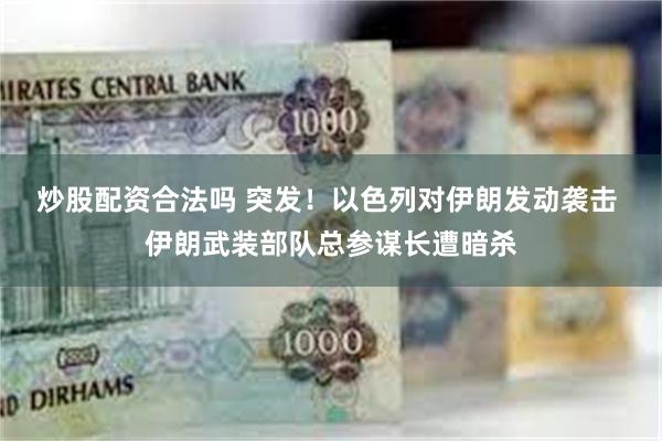 炒股配资合法吗 突发！以色列对伊朗发动袭击 伊朗武装部队总参谋长遭暗杀