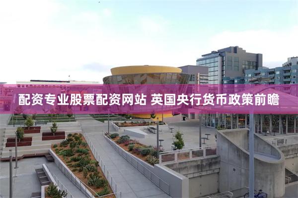 配资专业股票配资网站 英国央行货币政策前瞻