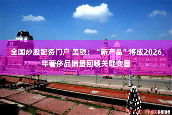 全国炒股配资门户 美银：“新产品”将成2026年奢侈品销量回暖关键变量
