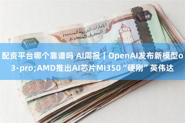 配资平台哪个靠谱吗 AI周报｜OpenAI发布新模型o3-pro;AMD推出AI芯片MI350“硬刚”英伟达
