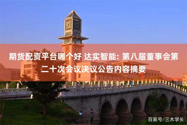 期货配资平台哪个好 达实智能: 第八届董事会第二十次会议决议公告内容摘要