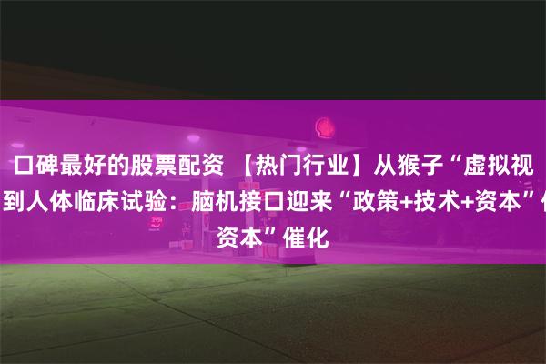 口碑最好的股票配资 【热门行业】从猴子“虚拟视觉”到人体临床试验：脑机接口迎来“政策+技术+资本”催化