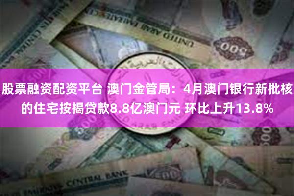 股票融资配资平台 澳门金管局：4月澳门银行新批核的住宅按揭贷款8.8亿澳门元 环比上升13.8%