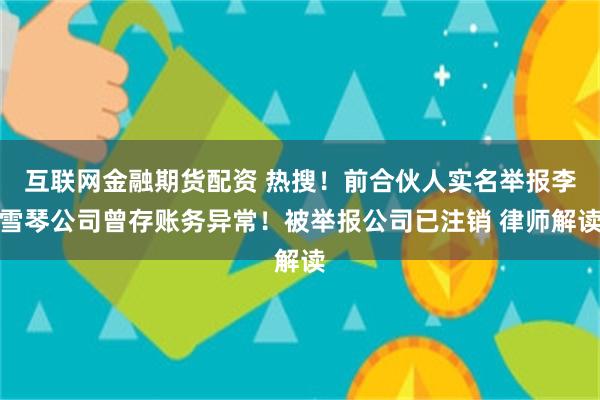 互联网金融期货配资 热搜！前合伙人实名举报李雪琴公司曾存账务异常！被举报公司已注销 律师解读