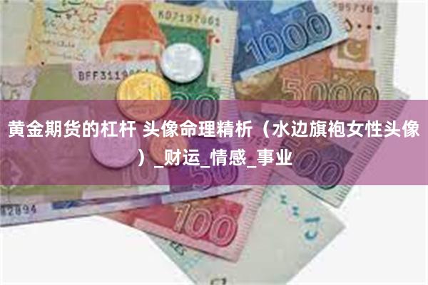 黄金期货的杠杆 头像命理精析（水边旗袍女性头像）_财运_情感_事业