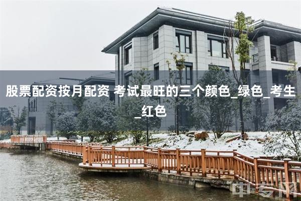 股票配资按月配资 考试最旺的三个颜色_绿色_考生_红色