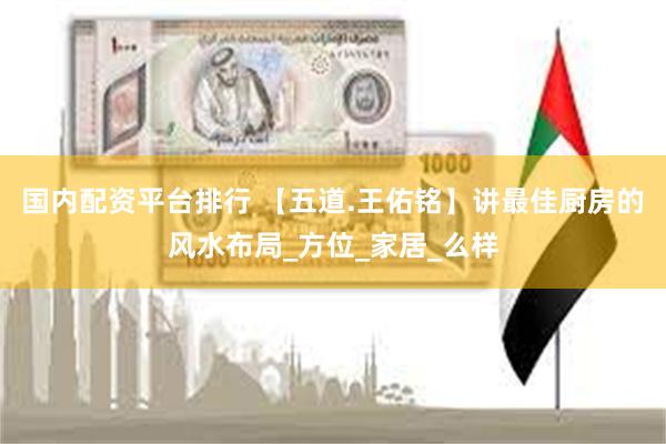国内配资平台排行 【五道.王佑铭】讲最佳厨房的风水布局_方位_家居_么样
