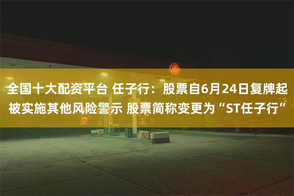 全国十大配资平台 任子行：股票自6月24日复牌起被实施其他风险警示 股票简称变更为“ST任子行”