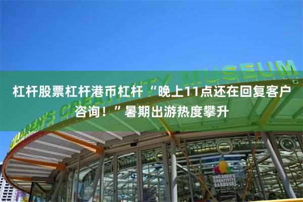 杠杆股票杠杆港币杠杆 “晚上11点还在回复客户咨询！”暑期出游热度攀升
