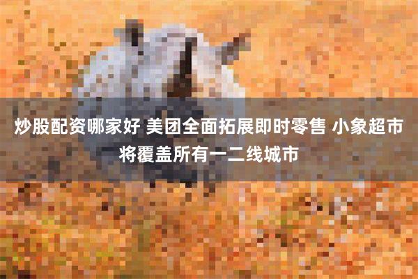 炒股配资哪家好 美团全面拓展即时零售 小象超市将覆盖所有一二线城市