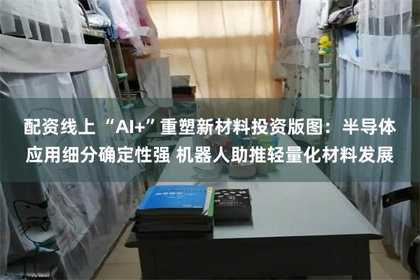 配资线上 “AI+”重塑新材料投资版图：半导体应用细分确定性强 机器人助推轻量化材料发展