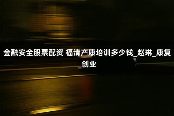 金融安全股票配资 福清产康培训多少钱_赵琳_康复_创业