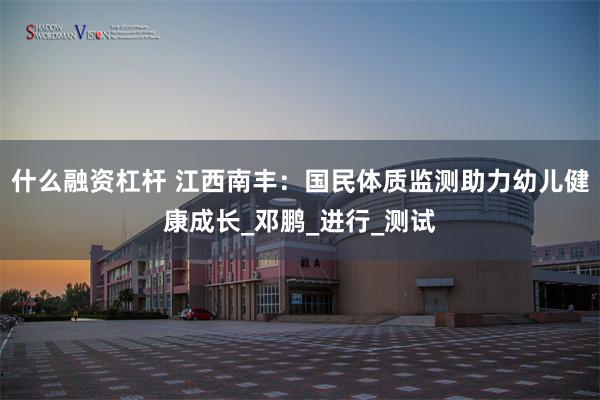 什么融资杠杆 江西南丰：国民体质监测助力幼儿健康成长_邓鹏_进行_测试