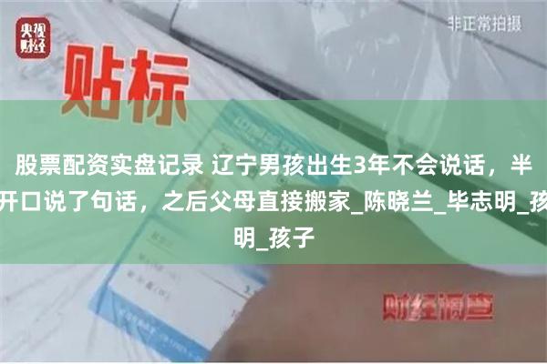 股票配资实盘记录 辽宁男孩出生3年不会说话，半夜开口说了句话，之后父母直接搬家_陈晓兰_毕志明_孩子