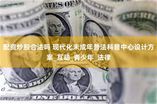 配资炒股合法吗 现代化未成年普法科普中心设计方案_互动_青少年_法律