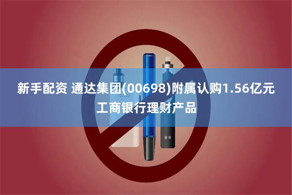 新手配资 通达集团(00698)附属认购1.56亿元工商银行理财产品