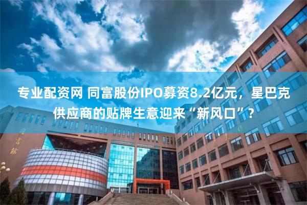 专业配资网 同富股份IPO募资8.2亿元，星巴克供应商的贴牌生意迎来“新风口”？