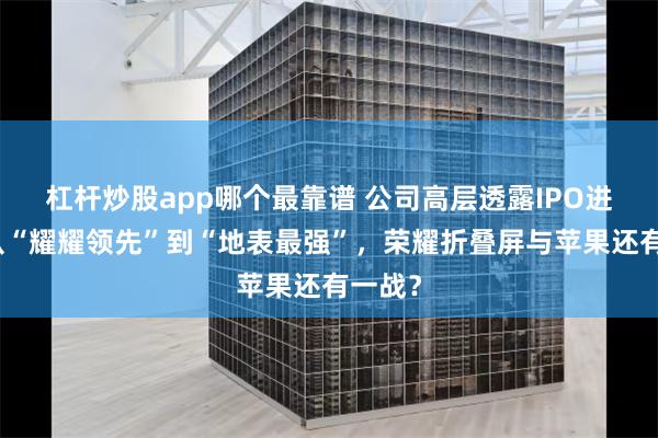 杠杆炒股app哪个最靠谱 公司高层透露IPO进展！从“耀耀领先”到“地表最强”，荣耀折叠屏与苹果还有一战？