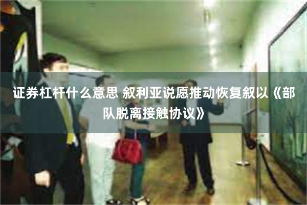 证券杠杆什么意思 叙利亚说愿推动恢复叙以《部队脱离接触协议》